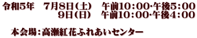 令和５年　７月８日(土)　午前１０：００〜午後５：００ 　　　　　　 ９日(日)　午前１０：００〜午後４：００  　本会場：高瀬紅花ふれあいセンター