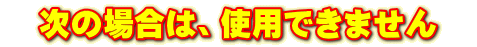 次の場合は、使用できません